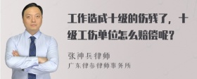 工作造成十级的伤残了，十级工伤单位怎么赔偿呢？