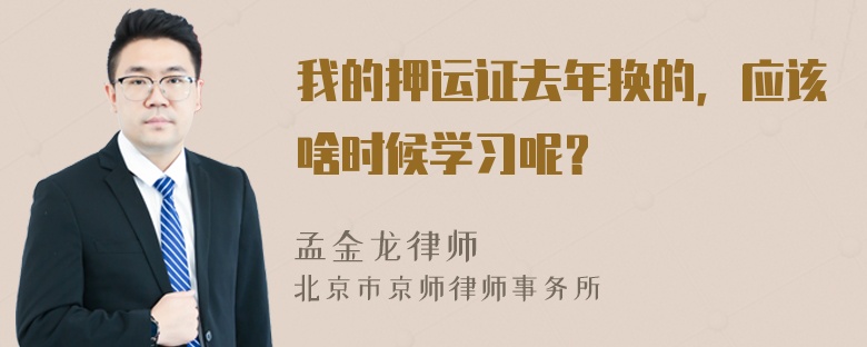 我的押运证去年换的，应该啥时候学习呢？