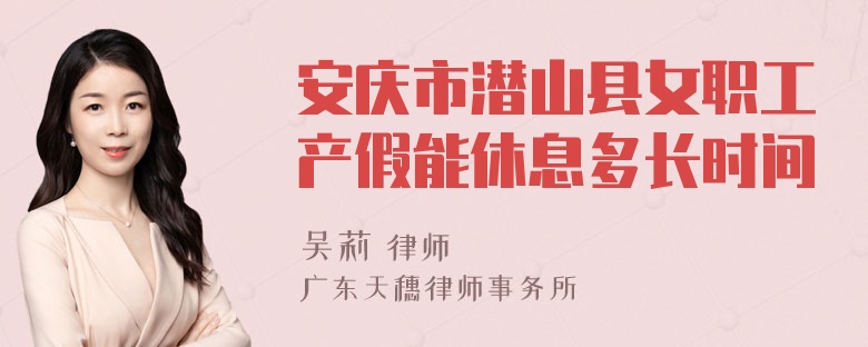 安庆市潜山县女职工产假能休息多长时间