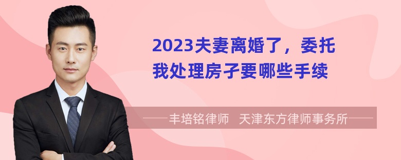 2023夫妻离婚了，委托我处理房孑要哪些手续