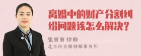 离婚中的财产分割纠纷问题该怎么解决？