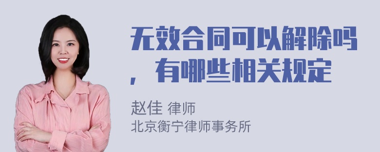 无效合同可以解除吗，有哪些相关规定