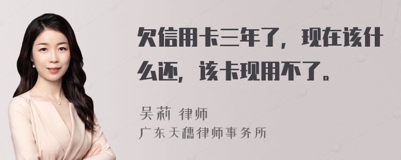 欠信用卡三年了，现在该什么还，该卡现用不了。