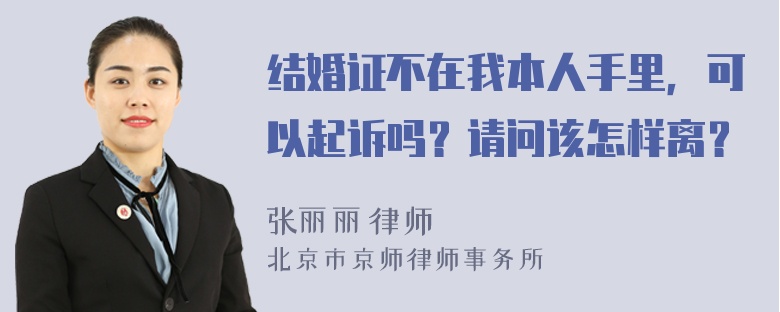 结婚证不在我本人手里，可以起诉吗？请问该怎样离？