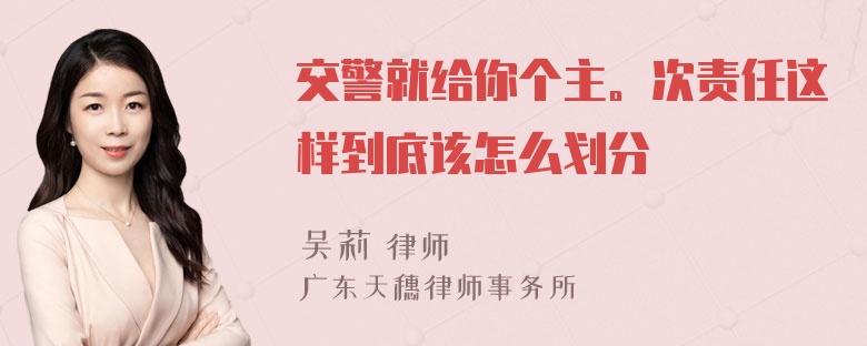 交警就给你个主。次责任这样到底该怎么划分