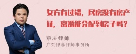 女方有过错，民房没有房产证，离婚能分配到房子吗？