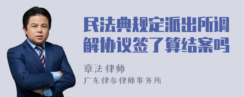 民法典规定派出所调解协议签了算结案吗