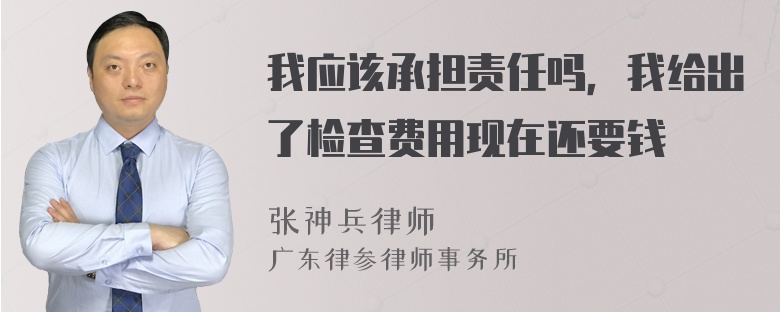 我应该承担责任吗，我给出了检查费用现在还要钱