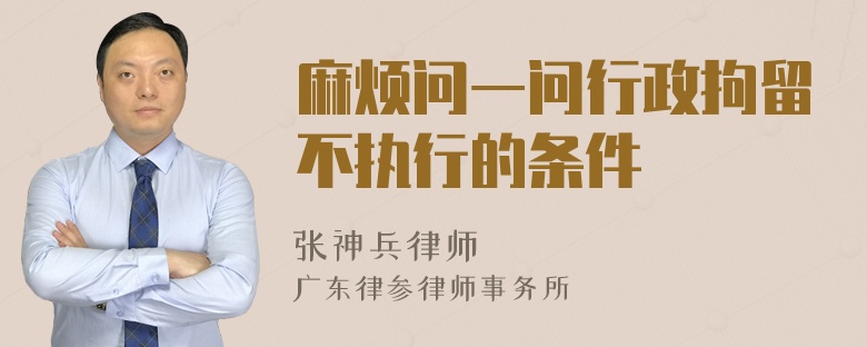 麻烦问一问行政拘留不执行的条件