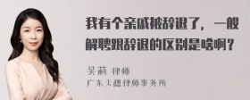 我有个亲戚被辞退了，一般解聘跟辞退的区别是啥啊？