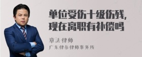 单位受伤十级伤残，现在离职有补偿吗