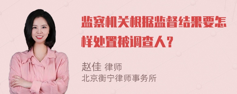 监察机关根据监督结果要怎样处置被调查人？