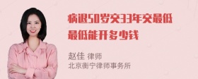 病退50岁交33年交最低最低能开多少钱