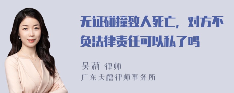 无证碰撞致人死亡，对方不负法律责任可以私了吗