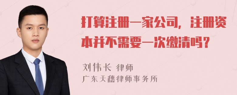 打算注册一家公司，注册资本并不需要一次缴清吗？