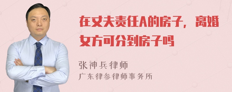 在丈夫责任A的房子，离婚女方可分到房子吗