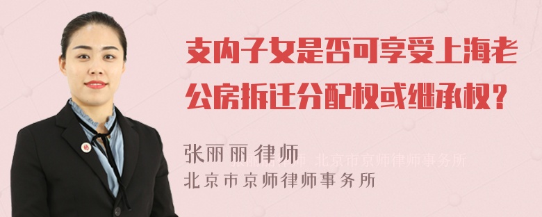 支内子女是否可享受上海老公房拆迁分配权或继承权？