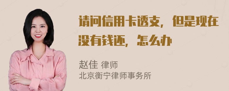 请问信用卡透支，但是现在没有钱还，怎么办