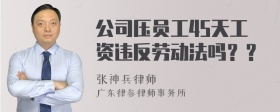 公司压员工45天工资违反劳动法吗？？