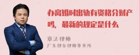 办离婚时出轨有资格分财产吗，最新的规定是什么