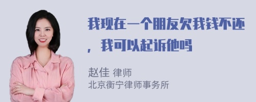 我现在一个朋友欠我钱不还，我可以起诉他吗