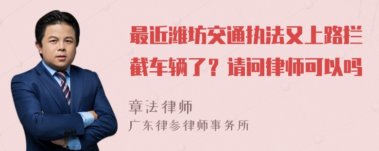 最近潍坊交通执法又上路拦截车辆了？请问律师可以吗