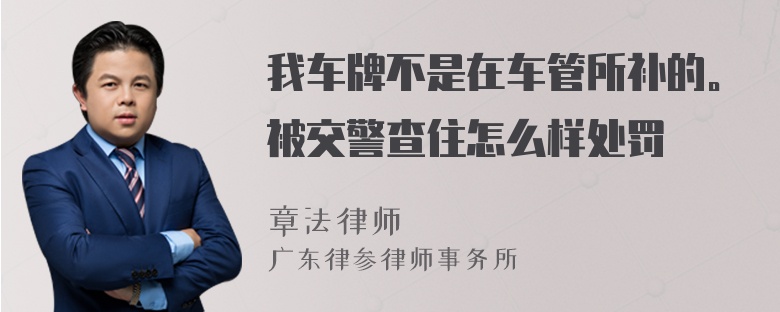 我车牌不是在车管所补的。被交警查住怎么样处罚