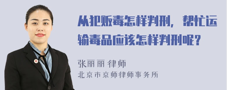 从犯贩毒怎样判刑，帮忙运输毒品应该怎样判刑呢？