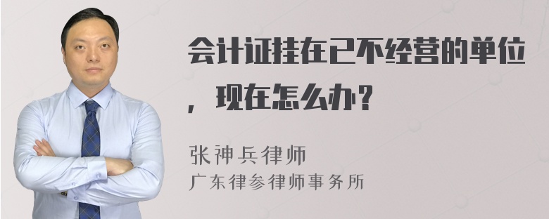 会计证挂在已不经营的单位，现在怎么办？