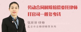 劳动合同解除赔偿委托律师打官司一般多少钱