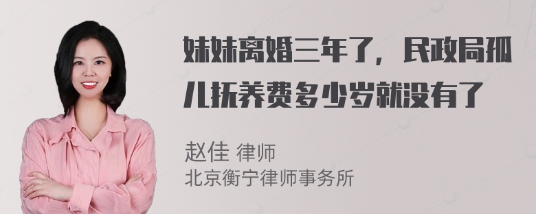 妹妹离婚三年了，民政局孤儿抚养费多少岁就没有了