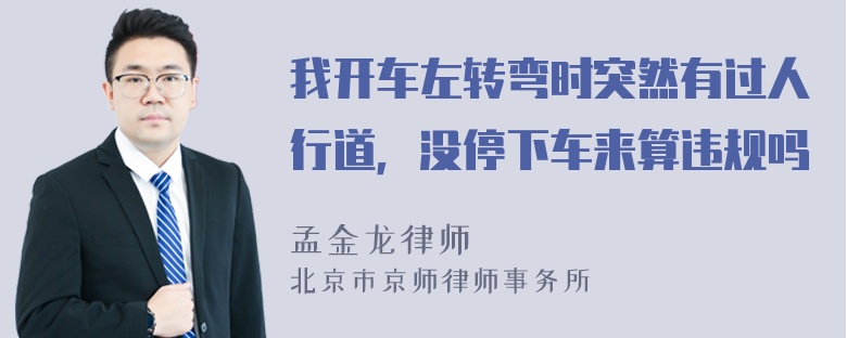 我开车左转弯时突然有过人行道，没停下车来算违规吗