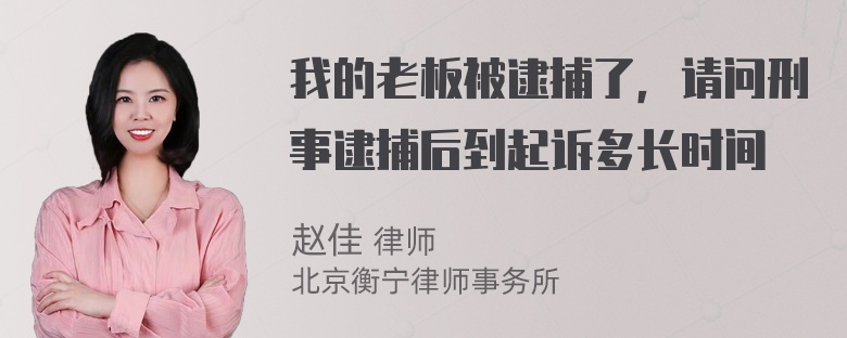 我的老板被逮捕了，请问刑事逮捕后到起诉多长时间