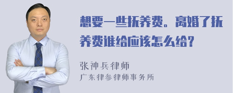 想要一些抚养费。离婚了抚养费谁给应该怎么给？