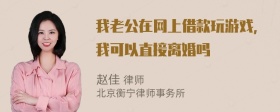 我老公在网上借款玩游戏，我可以直接离婚吗