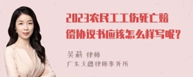 2023农民工工伤死亡赔偿协议书应该怎么样写呢？