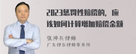 2023惩罚性赔偿的，应该如何计算增加赔偿金额