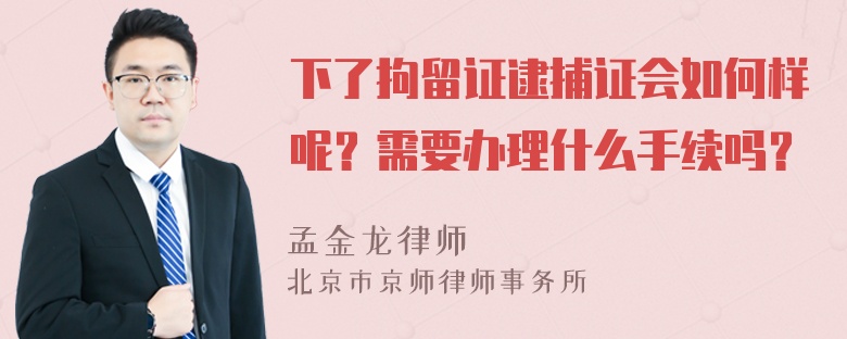 下了拘留证逮捕证会如何样呢？需要办理什么手续吗？