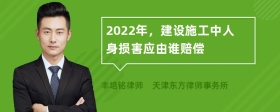 2022年，建设施工中人身损害应由谁赔偿