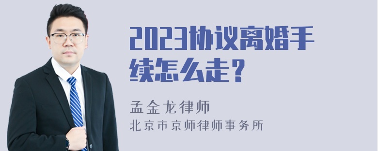 2023协议离婚手续怎么走？