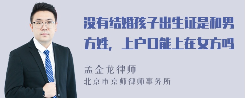 没有结婚孩子出生证是和男方姓，上户口能上在女方吗