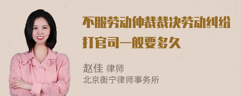 不服劳动仲裁裁决劳动纠纷打官司一般要多久