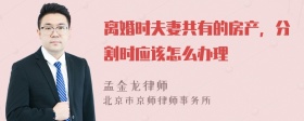 离婚时夫妻共有的房产，分割时应该怎么办理