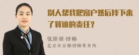 别人帮我爬窗户然后摔下来了算谁的责任？