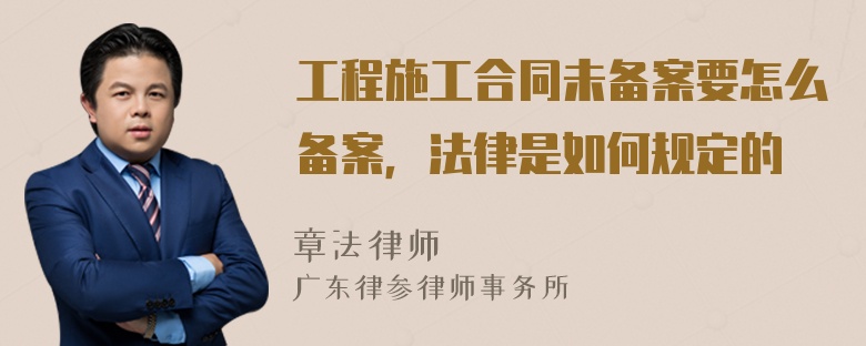 工程施工合同未备案要怎么备案，法律是如何规定的