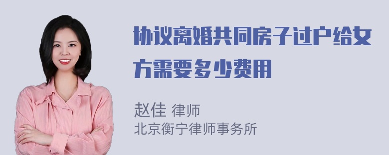 协议离婚共同房子过户给女方需要多少费用