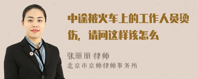 中途被火车上的工作人员烫伤，请问这样该怎么