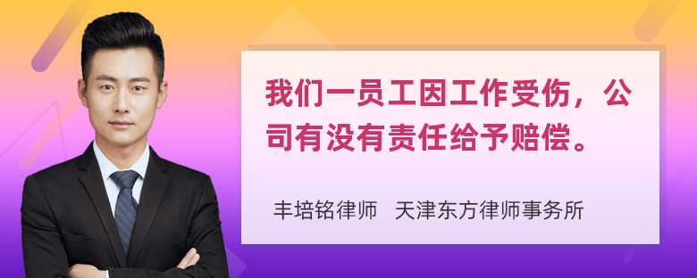 我们一员工因工作受伤，公司有没有责任给予赔偿。