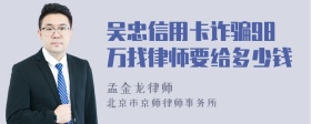 吴忠信用卡诈骗98万找律师要给多少钱