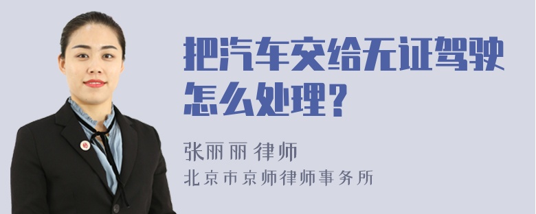 把汽车交给无证驾驶怎么处理？